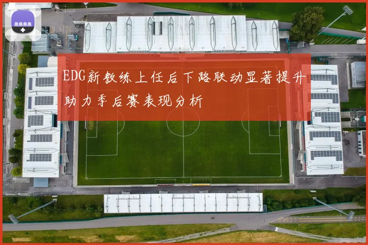 EDG新教练上任后下路联动显著提升助力季后赛表现分析