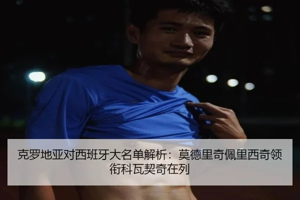 克罗地亚对西班牙大名单解析:莫德里奇佩里西奇领衔科瓦契奇在列